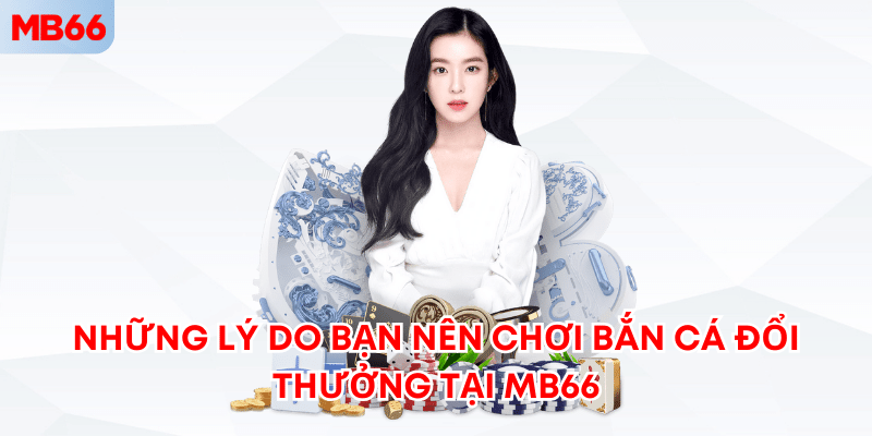 Những lý do bạn nên chơi bắn cá đổi thưởng tại MB66