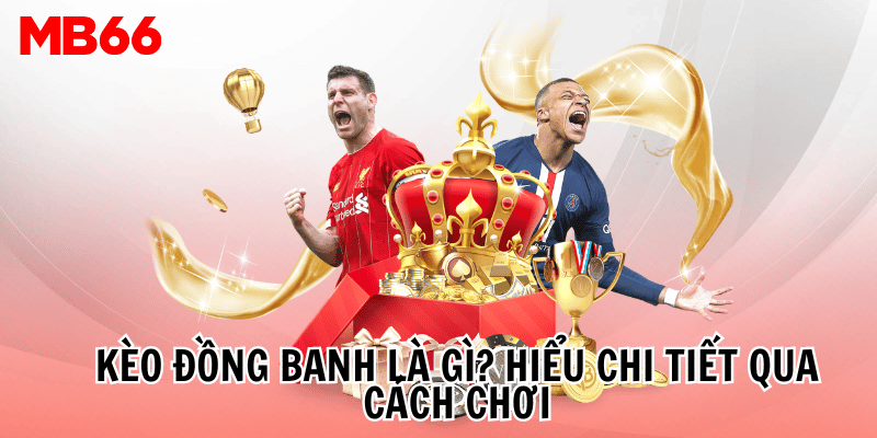 Kèo đồng banh là gì? Hiểu chi tiết qua cách chơi