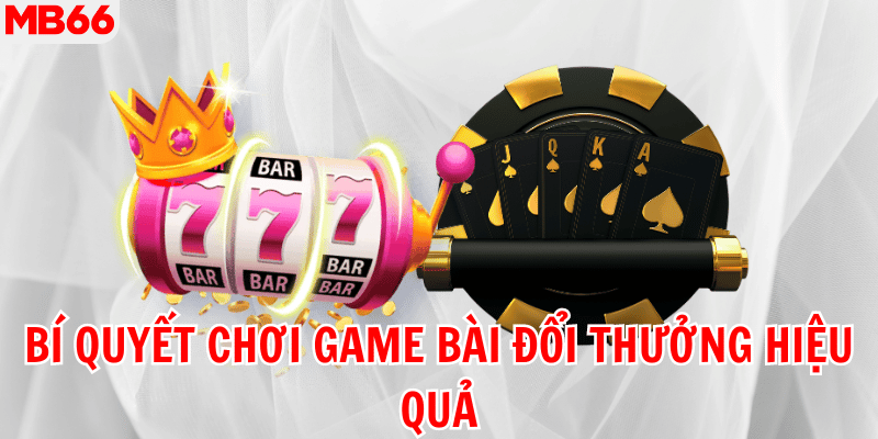 Bí quyết chơi game bài đổi thưởng hiệu quả