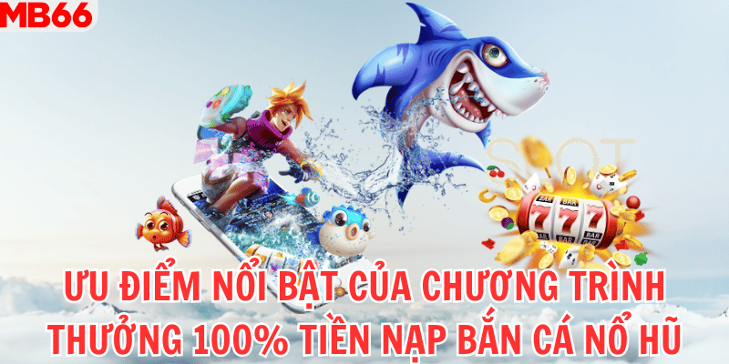 Ưu điểm nổi bật của chương trình thưởng 100% tiền nạp bắn cá nổ hũ