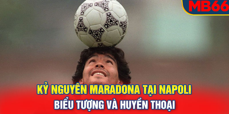 Kỷ nguyên Maradona tại Napoli: Biểu tượng và huyền thoại