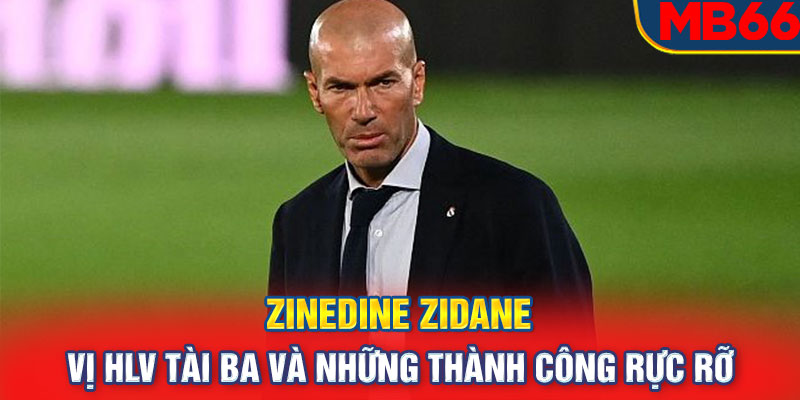 Zinedine Zidane: Vị HLV tài ba và những thành công rực rỡ